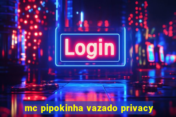 mc pipokinha vazado privacy